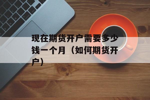 现在期货开户需要多少钱一个月（如何期货开户）