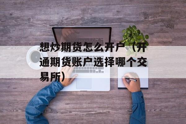 想炒期货怎么开户（开通期货账户选择哪个交易所）