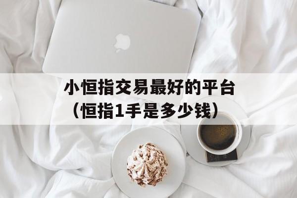 小恒指交易最好的平台（恒指1手是多少钱）