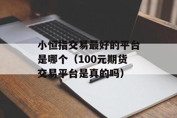 小恒指交易最好的平台是哪个（100元期货交易平台是真的吗）