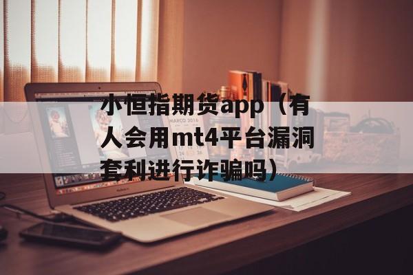 小恒指期货app（有人会用mt4平台漏洞套利进行诈骗吗）