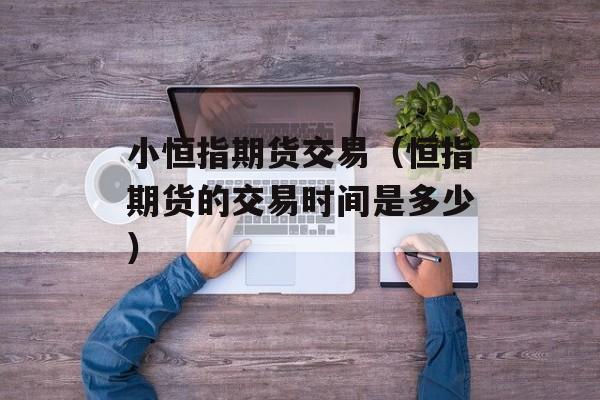 小恒指期货交易（恒指期货的交易时间是多少）