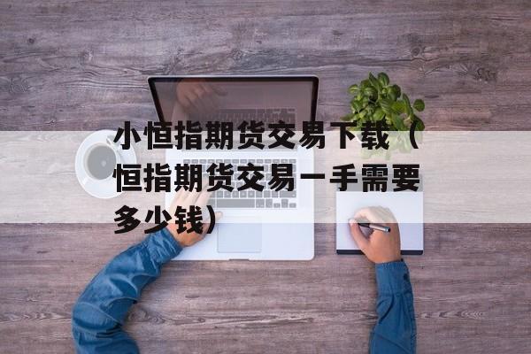 小恒指期货交易下载（恒指期货交易一手需要多少钱）