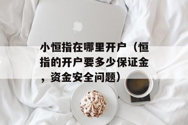 小恒指在哪里开户（恒指的开户要多少保证金，资金安全问题）