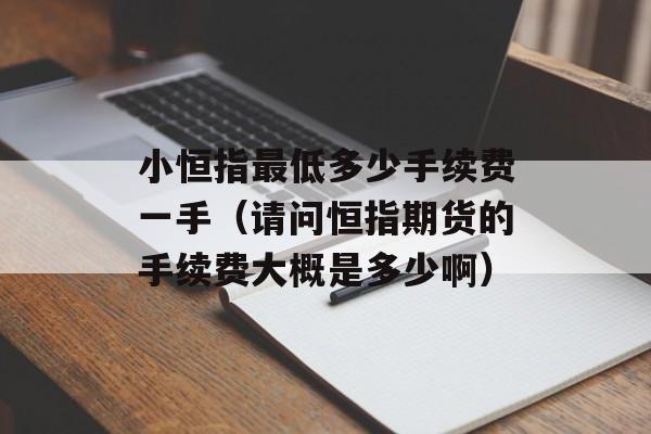 小恒指最低多少手续费一手（请问恒指期货的手续费大概是多少啊）