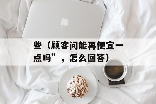 些（顾客问能再便宜一点吗”，怎么回答）
