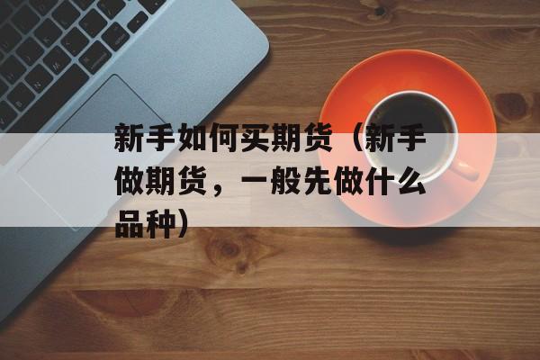 新手如何买期货（新手做期货，一般先做什么品种）