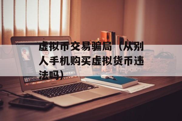 虚拟币交易骗局（从别人手机购买虚拟货币违法吗）