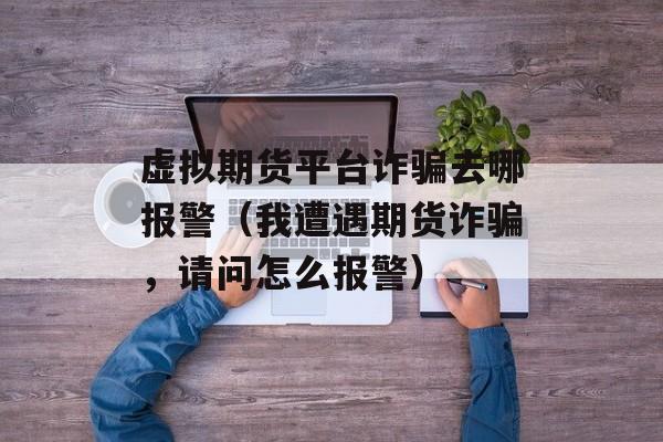 虚拟期货平台诈骗去哪报警（我遭遇期货诈骗，请问怎么报警）