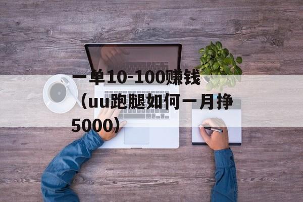 一单10-100赚钱（uu跑腿如何一月挣5000）
