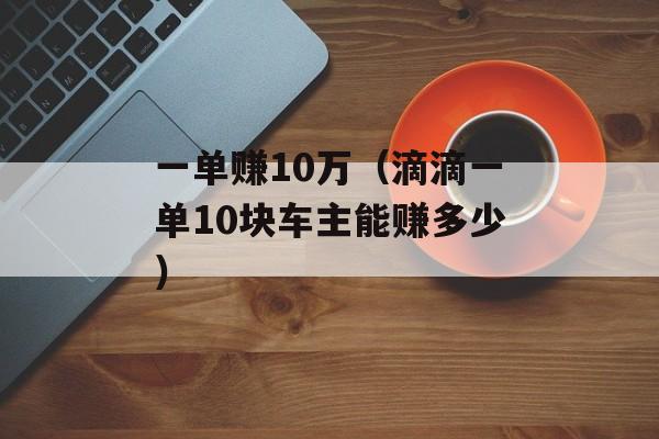 一单赚10万（滴滴一单10块车主能赚多少）
