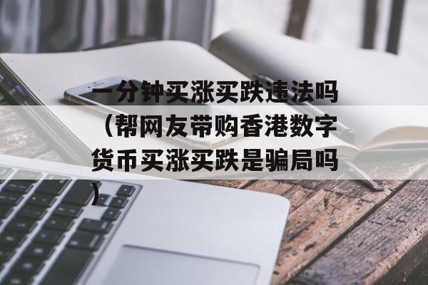 一分钟买涨买跌违法吗（帮网友带购香港数字货币买涨买跌是骗局吗）