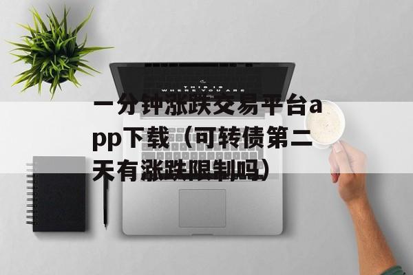 一分钟涨跌交易平台app下载（可转债第二天有涨跌限制吗）