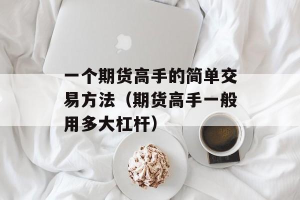 一个期货高手的简单交易方法（期货高手一般用多大杠杆）
