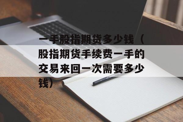 一手股指期货多少钱（股指期货手续费一手的交易来回一次需要多少钱）