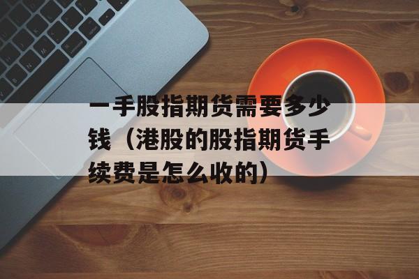一手股指期货需要多少钱（港股的股指期货手续费是怎么收的）