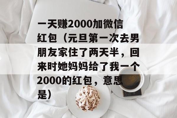 一天赚2000加微信红包（元旦第一次去男朋友家住了两天半，回来时她妈妈给了我一个2000的红包，意思是）