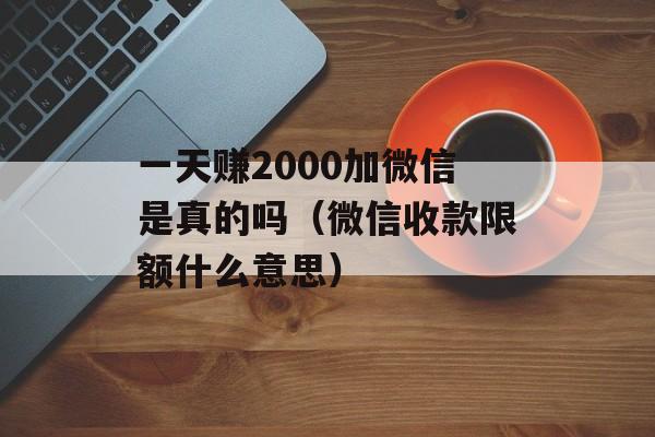 一天赚2000加微信是真的吗（微信收款限额什么意思）