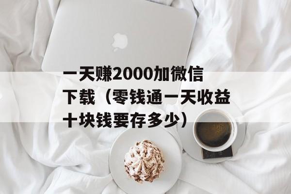 一天赚2000加微信下载（零钱通一天收益十块钱要存多少）