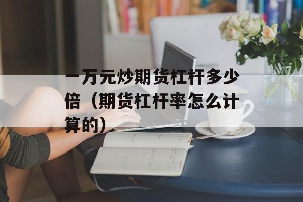 一万元炒期货杠杆多少倍（期货杠杆率怎么计算的）