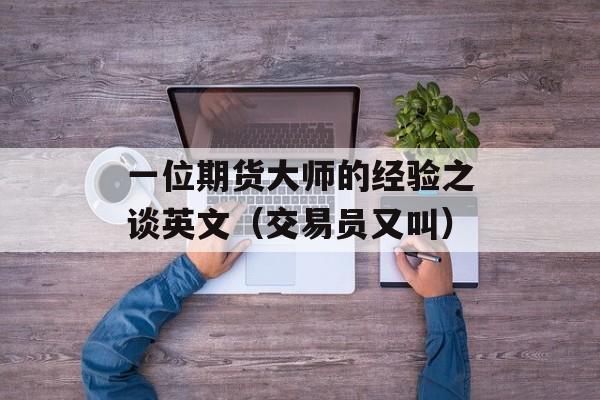 一位期货大师的经验之谈英文（交易员又叫）