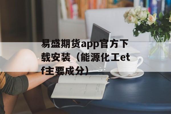 易盛期货app官方下载安装（能源化工etf主要成分）