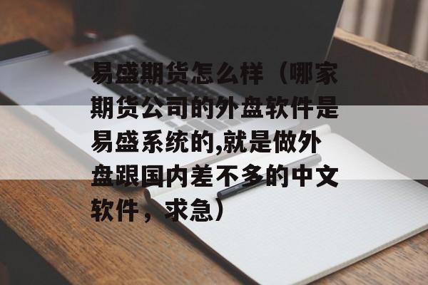 易盛期货怎么样（哪家期货公司的外盘软件是易盛系统的,就是做外盘跟国内差不多的中文软件，求急）