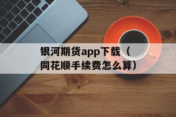 银河期货app下载（同花顺手续费怎么算）