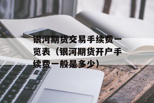 银河期货交易手续费一览表（银河期货开户手续费一般是多少）