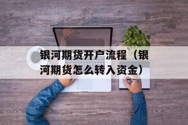 银河期货开户流程（银河期货怎么转入资金）