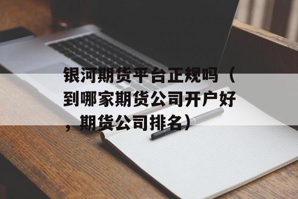 银河期货平台正规吗（到哪家期货公司开户好，期货公司排名）