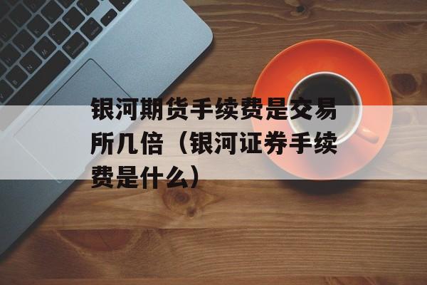 银河期货手续费是交易所几倍（银河证券手续费是什么）