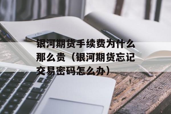 银河期货手续费为什么那么贵（银河期货忘记交易密码怎么办）