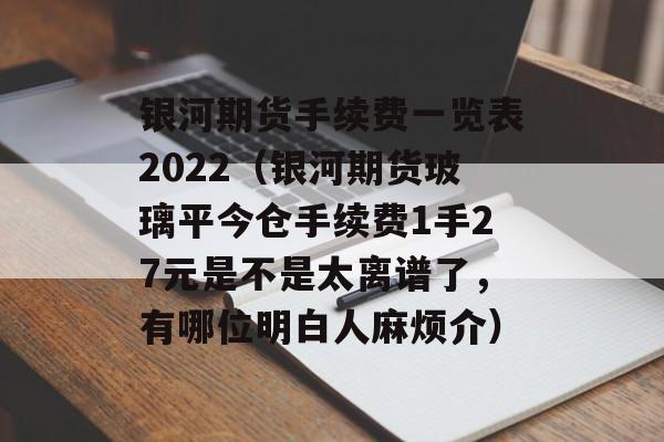银河期货手续费一览表2022（银河期货玻璃平今仓手续费1手27元是不是太离谱了，有哪位明白人麻烦介）
