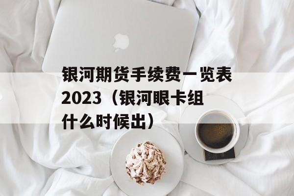 银河期货手续费一览表2023（银河眼卡组什么时候出）