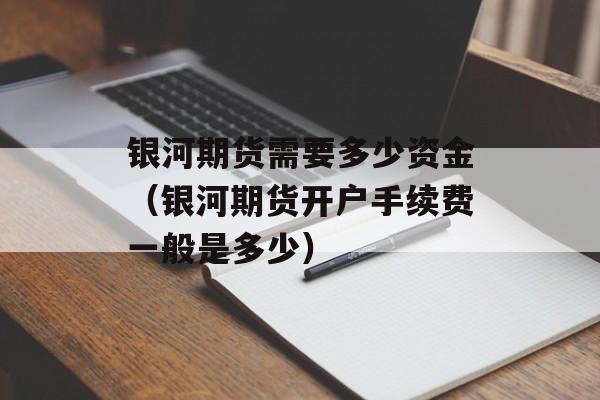 银河期货需要多少资金（银河期货开户手续费一般是多少）