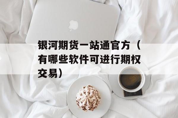 银河期货一站通官方（有哪些软件可进行期权交易）