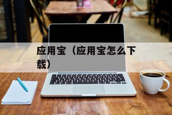应用宝（应用宝怎么下载）