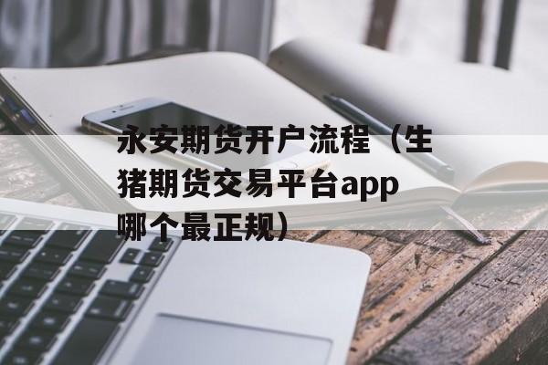 永安期货开户流程（生猪期货交易平台app哪个最正规）