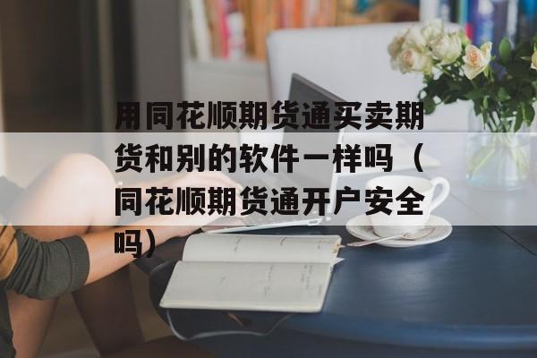 用同花顺期货通买卖期货和别的软件一样吗（同花顺期货通开户安全吗）