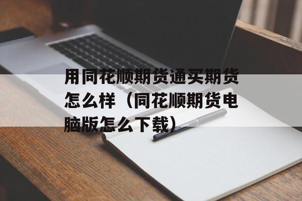 用同花顺期货通买期货怎么样（同花顺期货电脑版怎么下载）