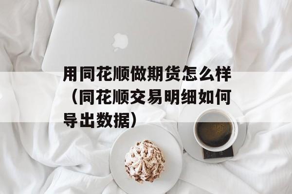 用同花顺做期货怎么样（同花顺交易明细如何导出数据）