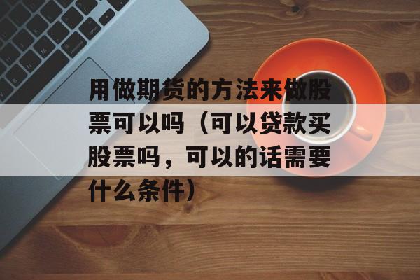 用做期货的方法来做股票可以吗（可以贷款买股票吗，可以的话需要什么条件）