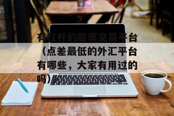 有杠杆的股票交易平台（点差最低的外汇平台有哪些，大家有用过的吗）