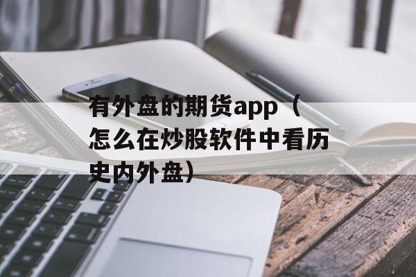 有外盘的期货app（怎么在炒股软件中看历史内外盘）