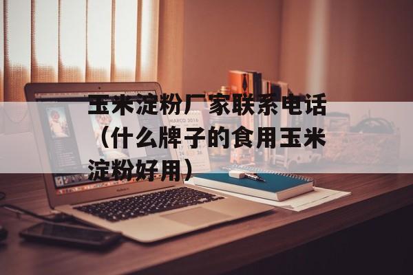 玉米淀粉厂家联系电话（什么牌子的食用玉米淀粉好用）