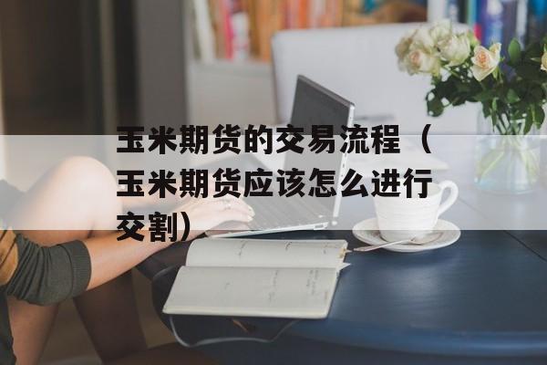 玉米期货的交易流程（玉米期货应该怎么进行交割）