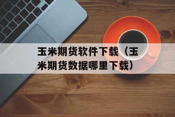 玉米期货软件下载（玉米期货数据哪里下载）