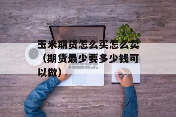 玉米期货怎么买怎么卖（期货最少要多少钱可以做）