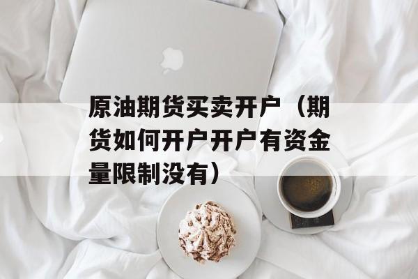 原油期货买卖开户（期货如何开户开户有资金量限制没有）